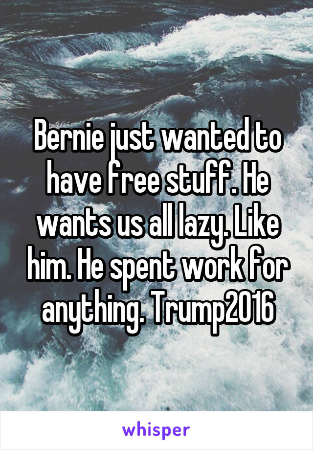 Bernie just wanted to have free stuff. He wants us all lazy. Like him. He spent work for anything. Trump2016