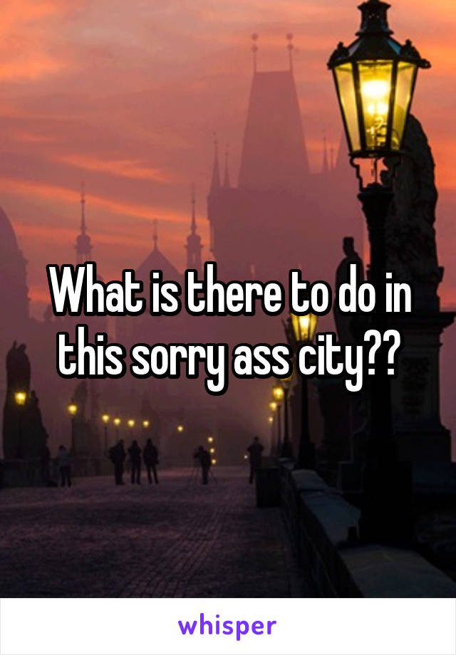 What is there to do in this sorry ass city??