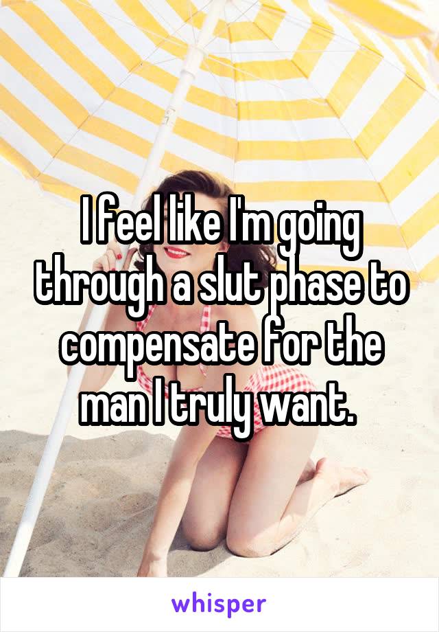 I feel like I'm going through a slut phase to compensate for the man I truly want. 