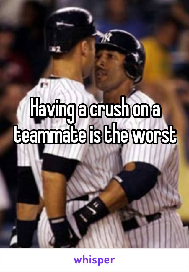 Having a crush on a teammate is the worst 