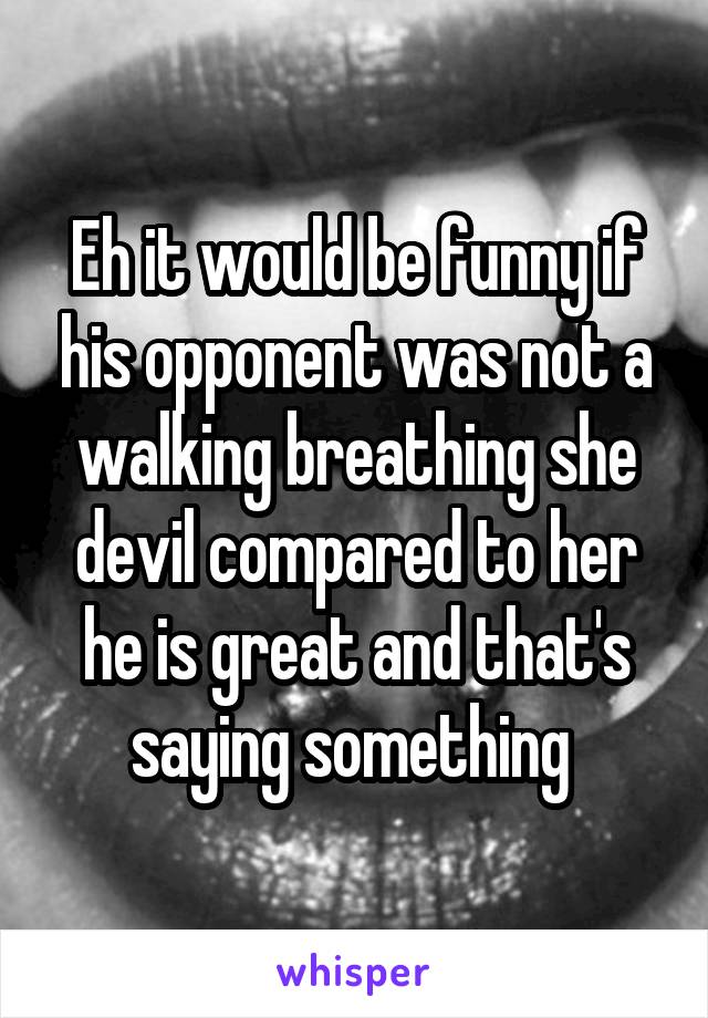 Eh it would be funny if his opponent was not a walking breathing she devil compared to her he is great and that's saying something 
