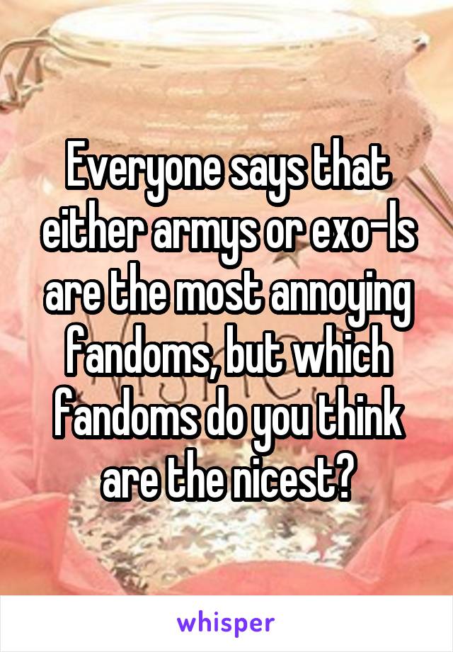 Everyone says that either armys or exo-ls are the most annoying fandoms, but which fandoms do you think are the nicest?