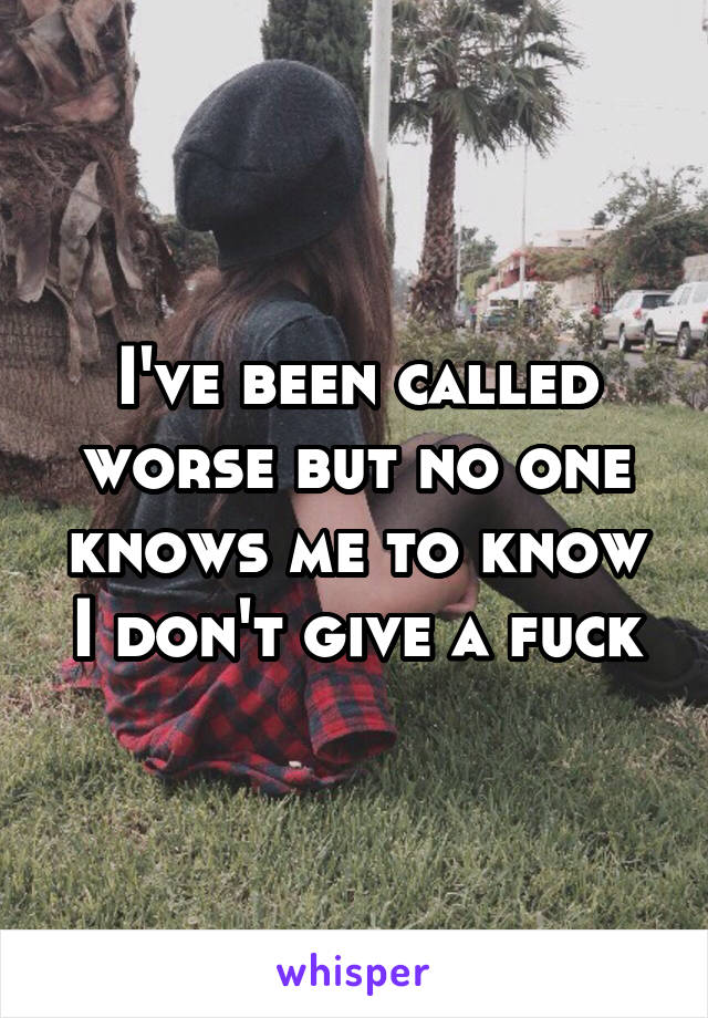I've been called worse but no one knows me to know I don't give a fuck