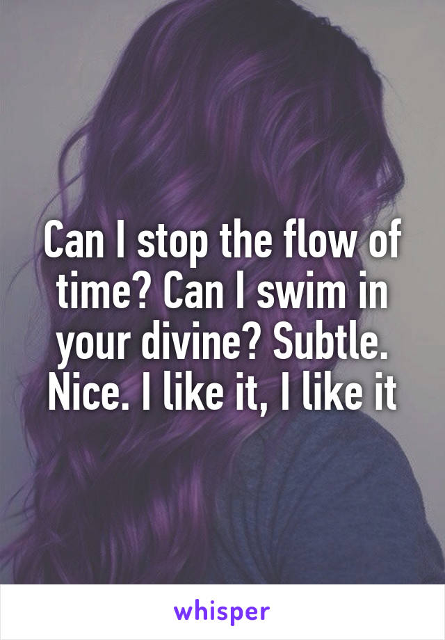 Can I stop the flow of time? Can I swim in your divine? Subtle. Nice. I like it, I like it