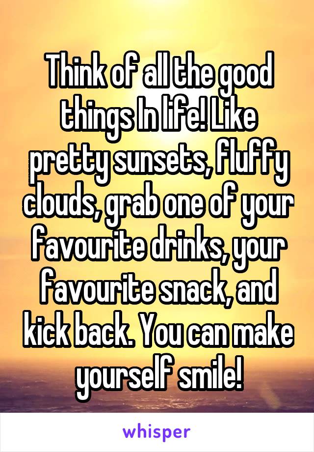 Think of all the good things In life! Like pretty sunsets, fluffy clouds, grab one of your favourite drinks, your favourite snack, and kick back. You can make yourself smile!