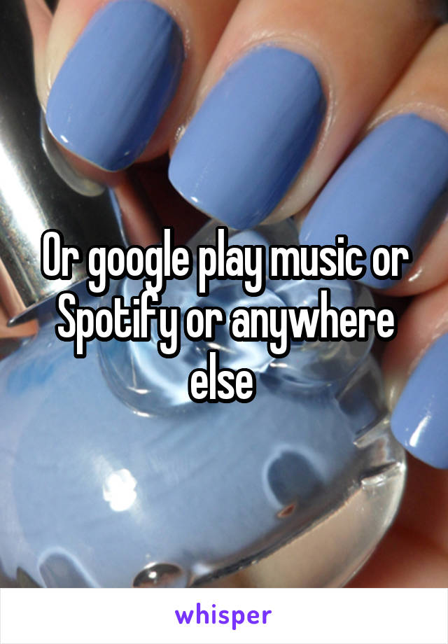 Or google play music or Spotify or anywhere else 