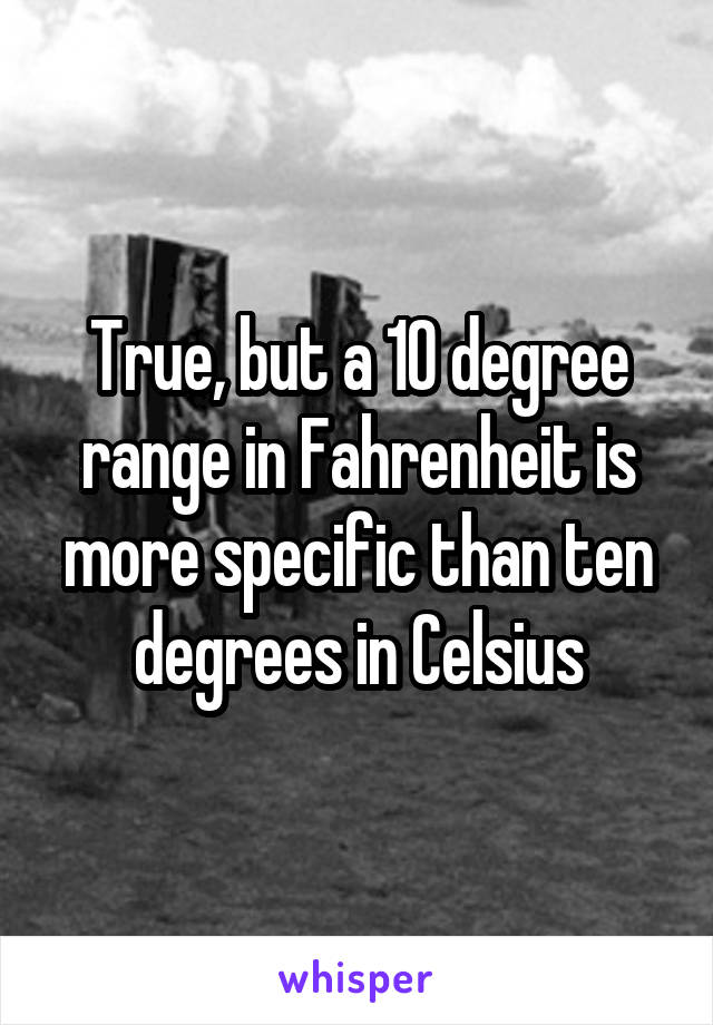 True, but a 10 degree range in Fahrenheit is more specific than ten degrees in Celsius