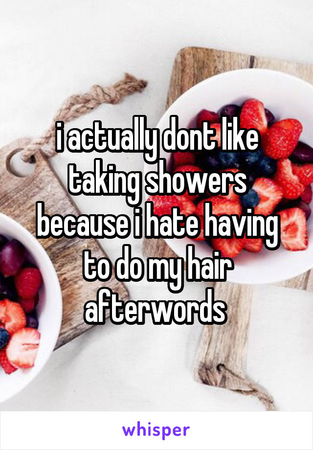 i actually dont like taking showers because i hate having to do my hair afterwords 