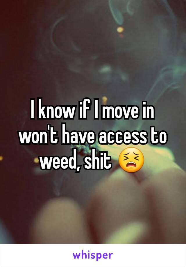 I know if I move in won't have access to weed, shit 😣