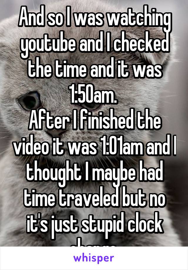 And so I was watching youtube and I checked the time and it was 1:50am. 
After I finished the video it was 1:01am and I thought I maybe had time traveled but no it's just stupid clock change.