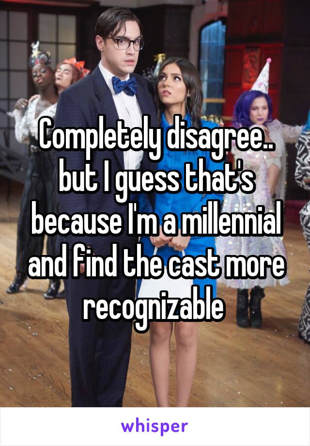 Completely disagree.. but I guess that's because I'm a millennial and find the cast more recognizable 