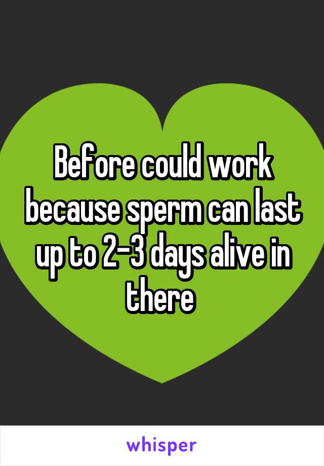 Before could work because sperm can last up to 2-3 days alive in there 