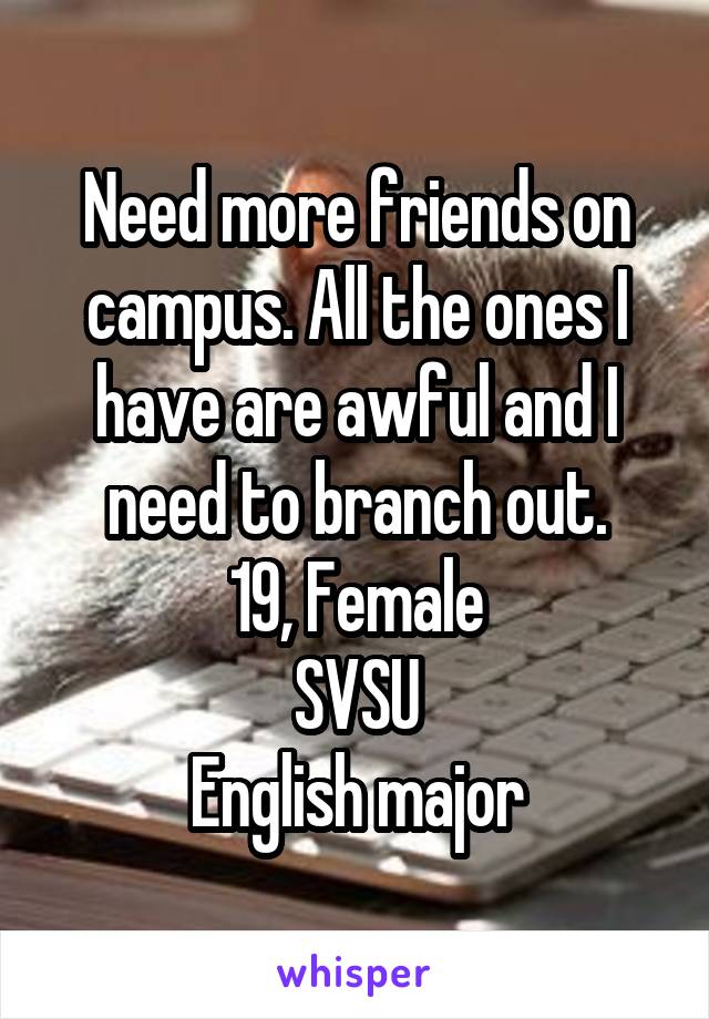 Need more friends on campus. All the ones I have are awful and I need to branch out.
19, Female
SVSU
English major