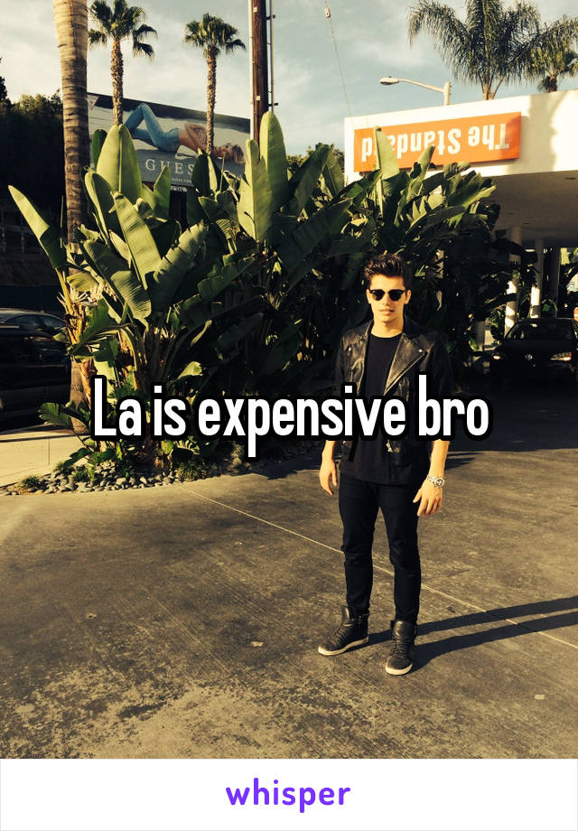 La is expensive bro