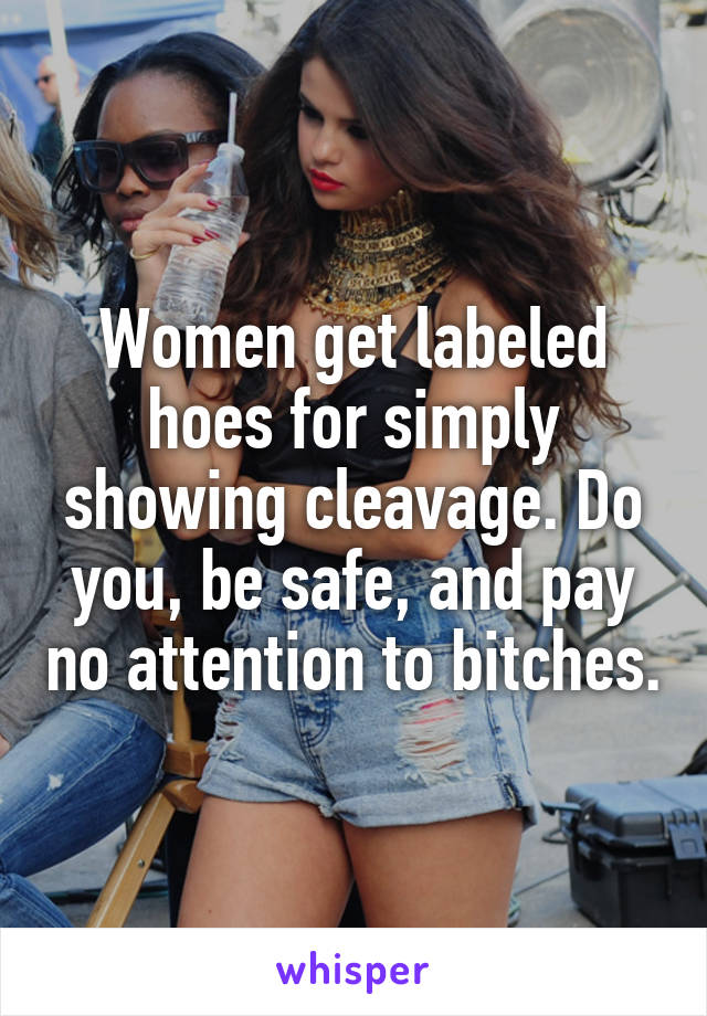 Women get labeled hoes for simply showing cleavage. Do you, be safe, and pay no attention to bitches.