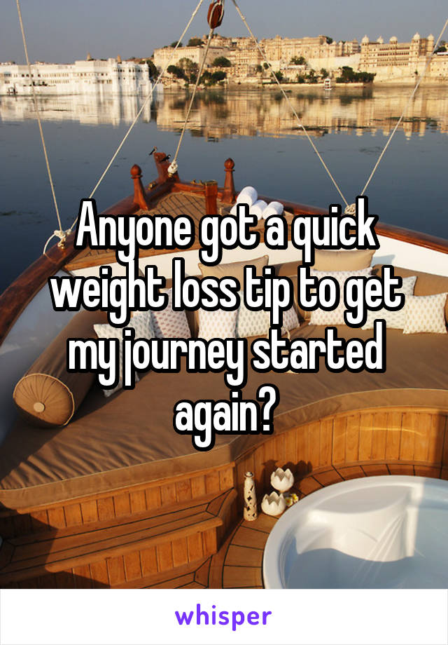 Anyone got a quick weight loss tip to get my journey started again?