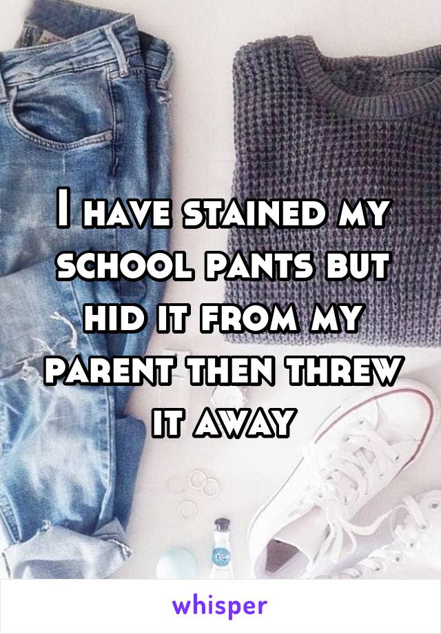 I have stained my school pants but hid it from my parent then threw it away