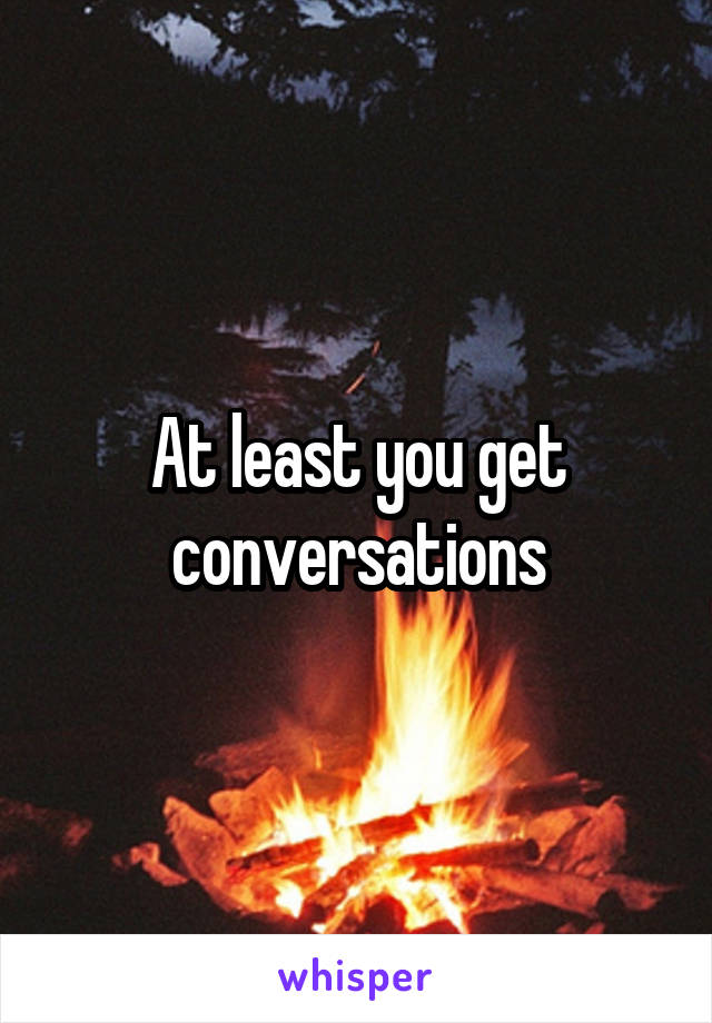 At least you get conversations