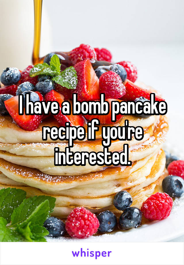 I have a bomb pancake recipe if you're interested.