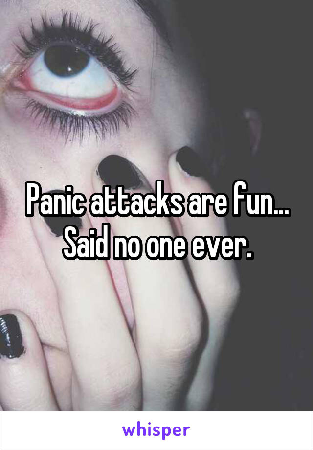 Panic attacks are fun...
Said no one ever.