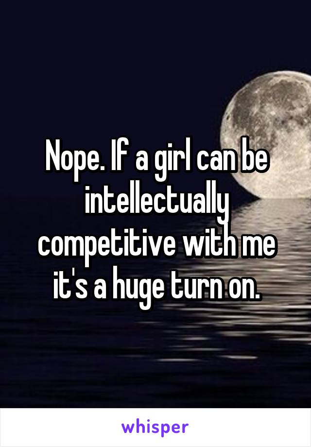 Nope. If a girl can be intellectually competitive with me it's a huge turn on.