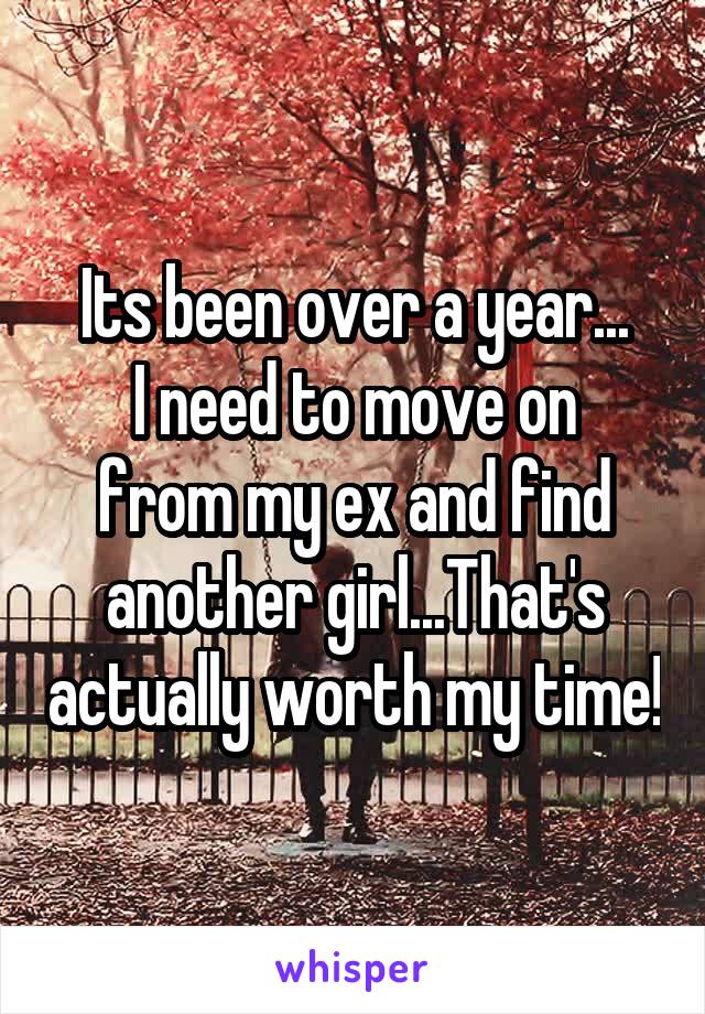 Its been over a year...
I need to move on from my ex and find another girl...That's actually worth my time!