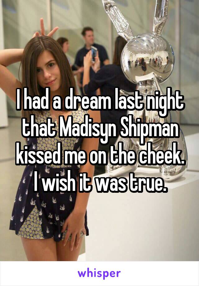 I had a dream last night that Madisyn Shipman kissed me on the cheek. I wish it was true.