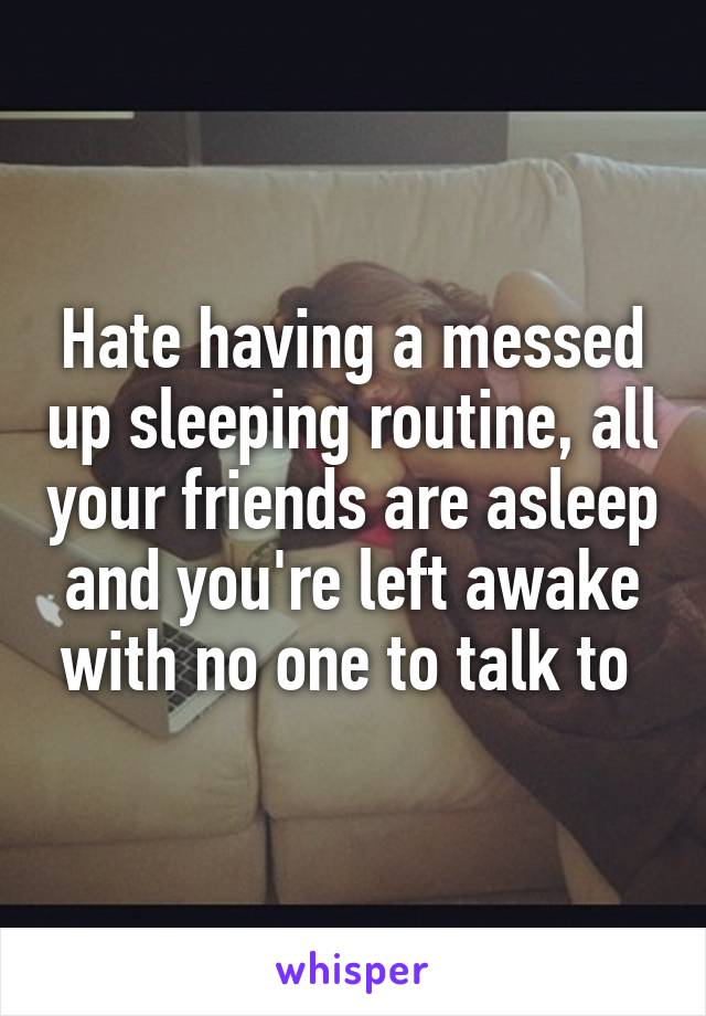 Hate having a messed up sleeping routine, all your friends are asleep and you're left awake with no one to talk to 