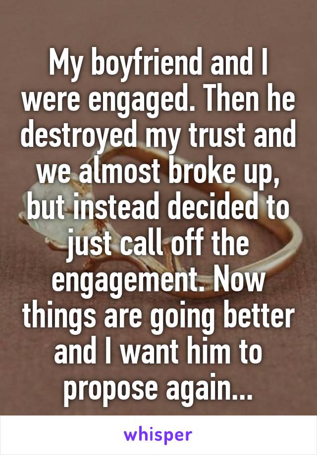 My boyfriend and I were engaged. Then he destroyed my trust and we almost broke up, but instead decided to just call off the engagement. Now things are going better and I want him to propose again...