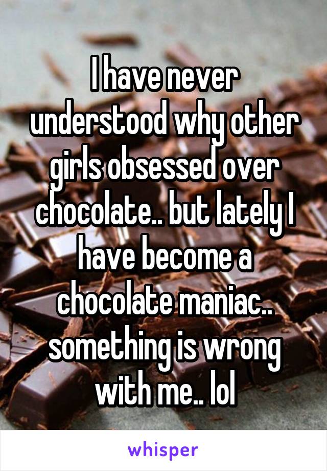 I have never understood why other girls obsessed over chocolate.. but lately I have become a chocolate maniac.. something is wrong with me.. lol