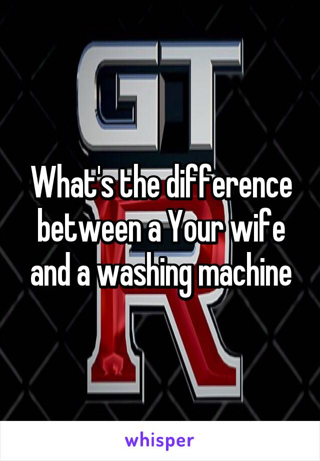 What's the difference between a Your wife and a washing machine