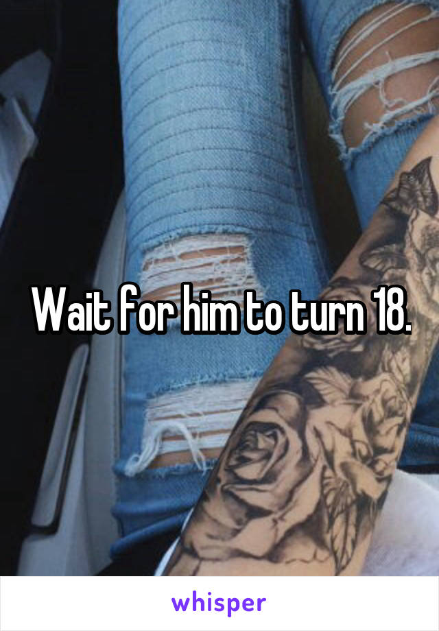 Wait for him to turn 18.