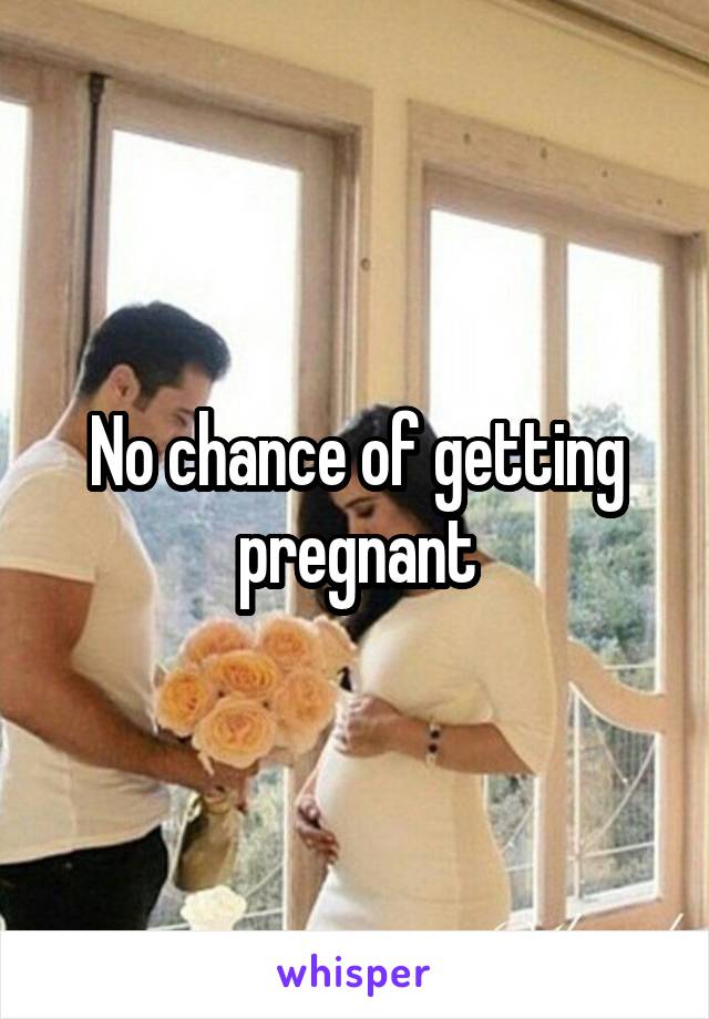 No chance of getting pregnant