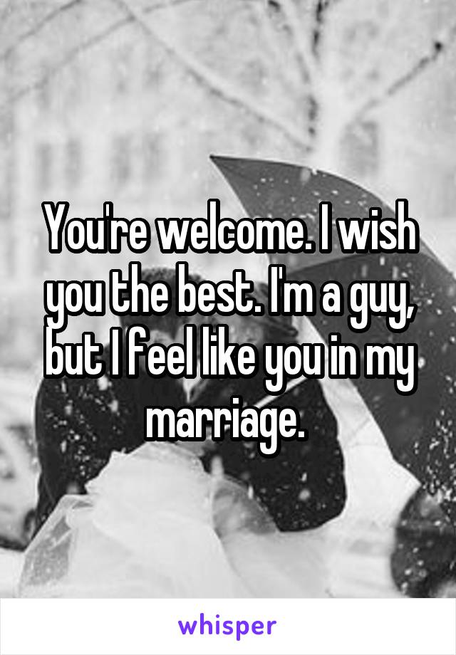 You're welcome. I wish you the best. I'm a guy, but I feel like you in my marriage. 