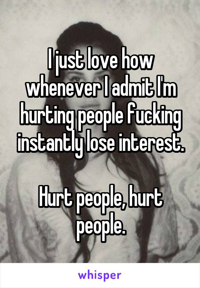 I just love how whenever I admit I'm hurting people fucking instantly lose interest.

Hurt people, hurt people.