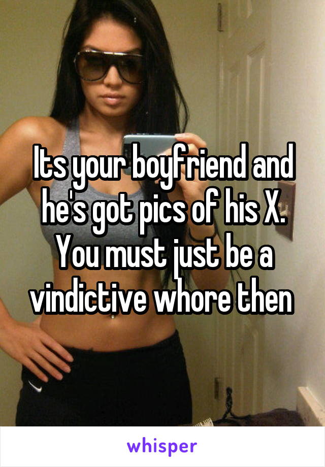 Its your boyfriend and he's got pics of his X. You must just be a vindictive whore then 