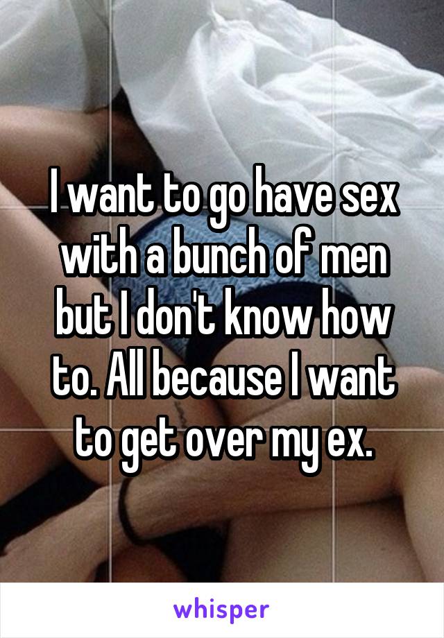 I want to go have sex with a bunch of men but I don't know how to. All because I want to get over my ex.