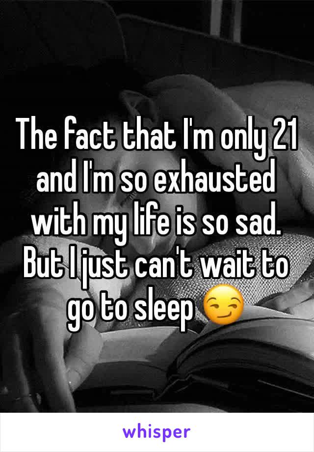 The fact that I'm only 21 and I'm so exhausted with my life is so sad. But I just can't wait to go to sleep 😏