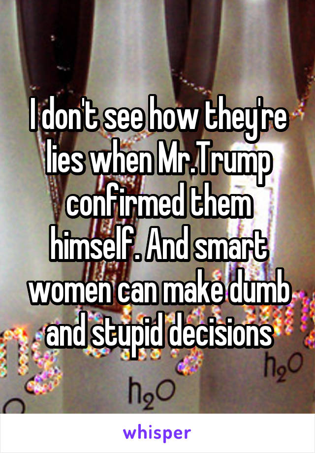 I don't see how they're lies when Mr.Trump confirmed them himself. And smart women can make dumb and stupid decisions