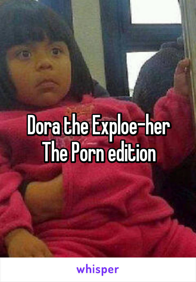 Dora the Exploe-her
The Porn edition