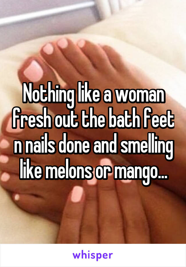 Nothing like a woman fresh out the bath feet n nails done and smelling like melons or mango...