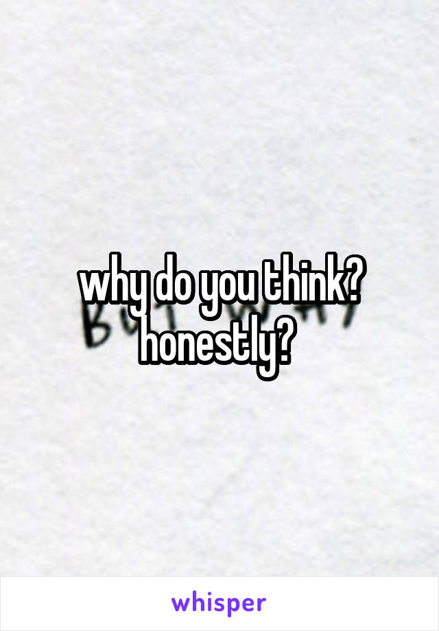 why do you think? honestly? 