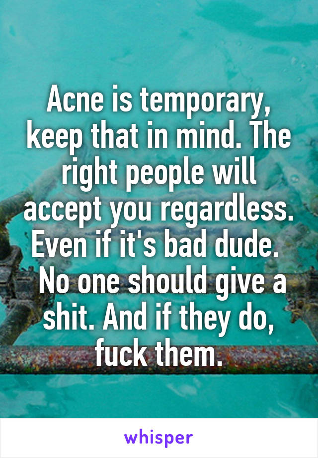 Acne is temporary, keep that in mind. The right people will accept you regardless.
Even if it's bad dude. 
 No one should give a shit. And if they do, fuck them.