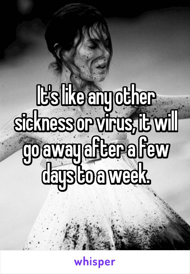 It's like any other sickness or virus, it will go away after a few days to a week.