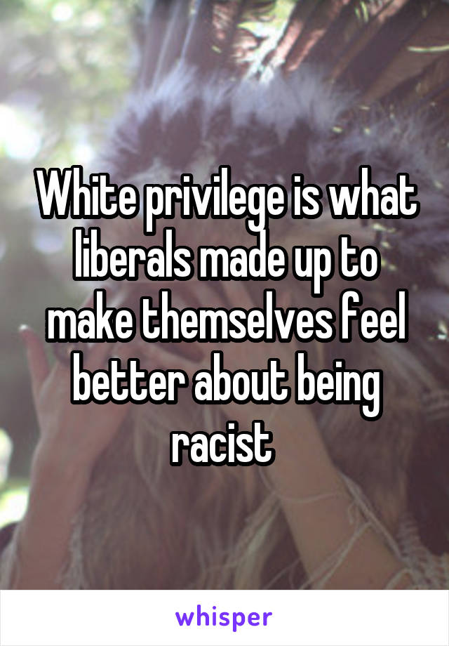 White privilege is what liberals made up to make themselves feel better about being racist 