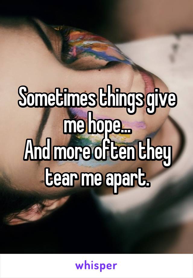 Sometimes things give me hope...
And more often they tear me apart.