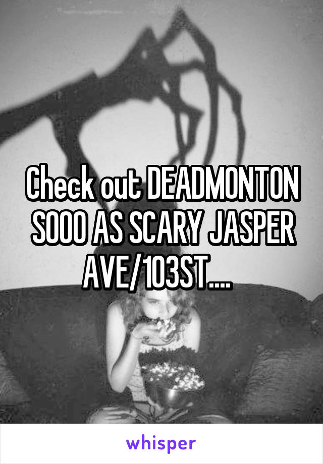 Check out DEADMONTON SOOO AS SCARY JASPER AVE/103ST....  