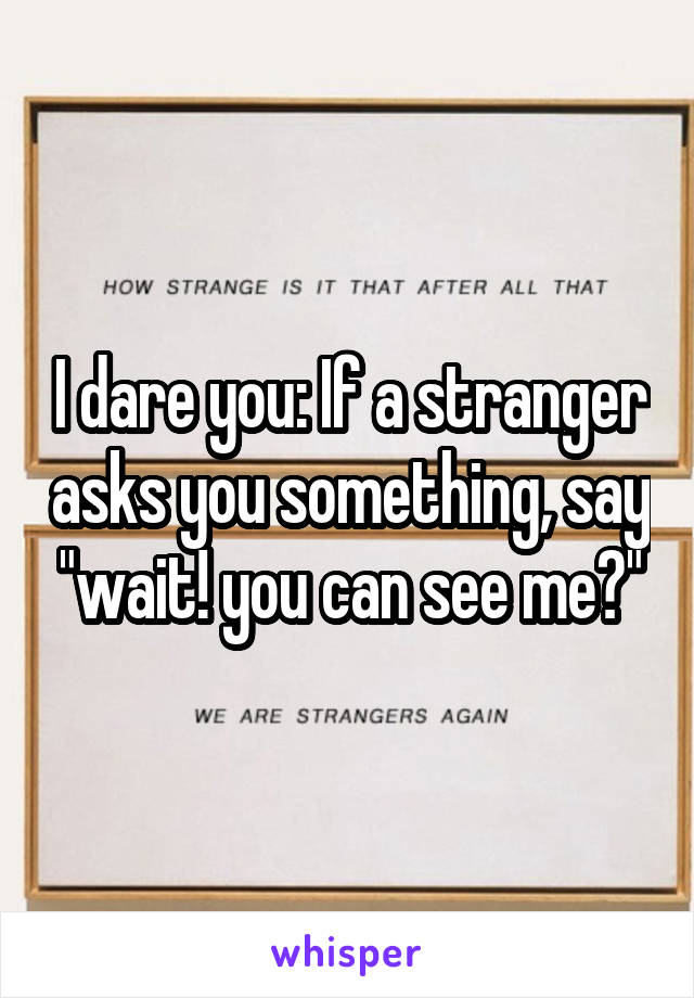 I dare you: If a stranger asks you something, say "wait! you can see me?"