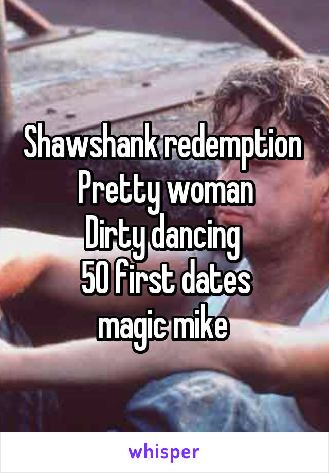 Shawshank redemption 
Pretty woman
Dirty dancing 
50 first dates
magic mike 