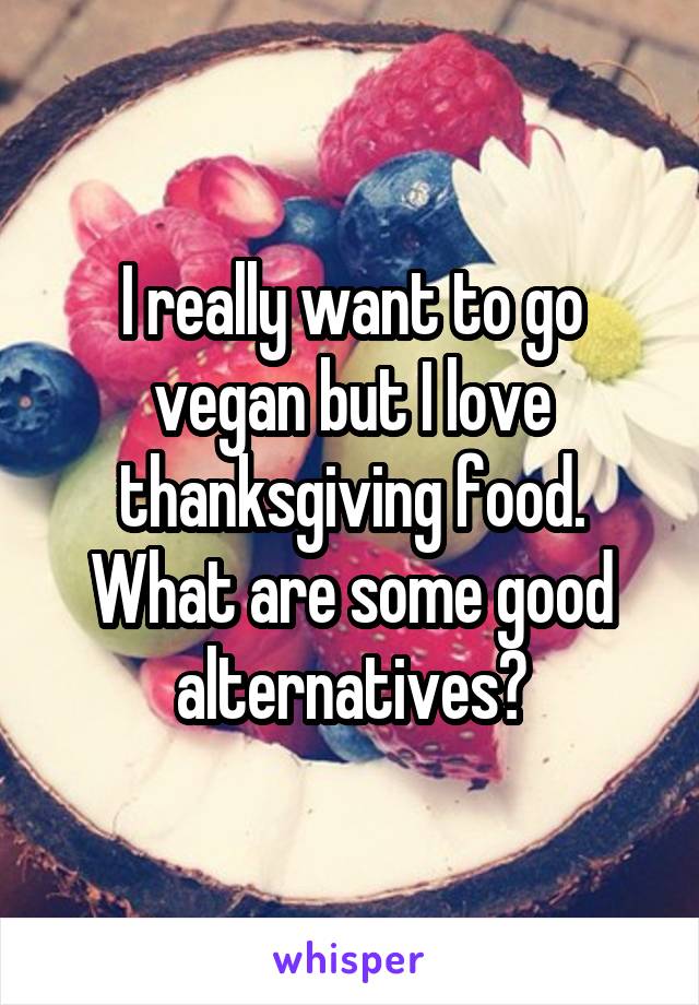 I really want to go vegan but I love thanksgiving food. What are some good alternatives?